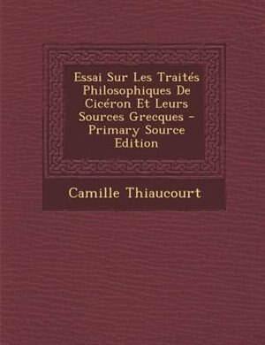 Front cover_Essai Sur Les TraitTs Philosophiques De CicTron Et Leurs Sources Grecques - Primary Source Edition