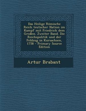 Front cover_Das Heilige R÷mische Reich teutscher Nation im Kampf mit Friedrich dem Gro¯en. Zweiter Band. Die Reichspolitik und der Feldzug in Kursachsen, 1758 - Primary Source Edition