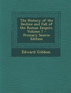 The History of the Decline and Fall of the Roman Empire, Volume 7 - Primary Source Edition