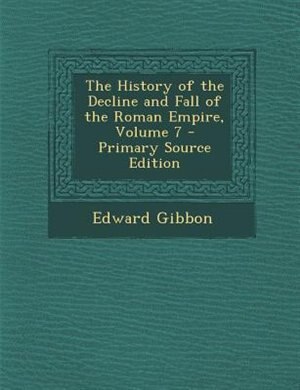The History of the Decline and Fall of the Roman Empire, Volume 7 - Primary Source Edition