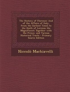 The History of Florence: And of the Affairs of Italy, from the Earliest Times to the Death of Lorenzo the Magnificent; Toget