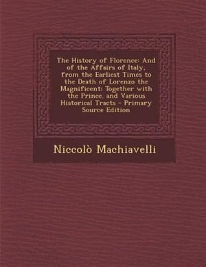 The History of Florence: And of the Affairs of Italy, from the Earliest Times to the Death of Lorenzo the Magnificent; Toget
