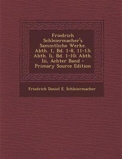 Friedrich Schleiermacher's Sammtliche Werke. Abth. 1, Bd. 1-8, 11-13; Abth. Ii, Bd. 1-10; Abth. Iii, Achter Band - Primary Source Edition