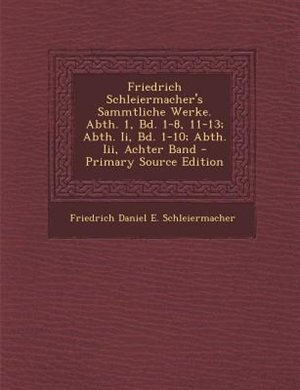 Friedrich Schleiermacher's Sammtliche Werke. Abth. 1, Bd. 1-8, 11-13; Abth. Ii, Bd. 1-10; Abth. Iii, Achter Band - Primary Source Edition
