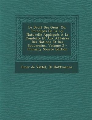 Le Droit Des Gens: Ou, Principes De La Loi Naturelle Appliqués À La Conduite Et Aux Affaires Des Nations Et Des Souver