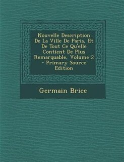 Nouvelle Description De La Ville De Paris, Et De Tout Ce Qu'elle Contient De Plus Remarquable, Volume 2 - Primary Source Edition