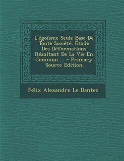 L'Tgonsme Seule Base De Toute SociTtT: +tude Des DTformations RTsultant De La Vie En Commun ... - Primary Source Edition