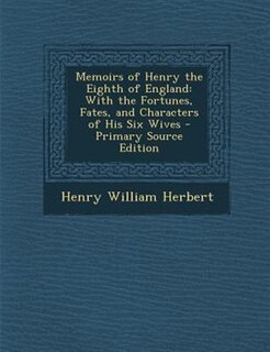 Memoirs of Henry the Eighth of England: With the Fortunes, Fates, and Characters of His Six Wives - Primary Source Edition