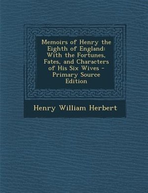 Memoirs of Henry the Eighth of England: With the Fortunes, Fates, and Characters of His Six Wives - Primary Source Edition