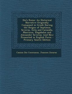 Dio's Rome: An Historical Narrative Originally Composed in Greek During the Reigns of Septimus Severus, Geta an