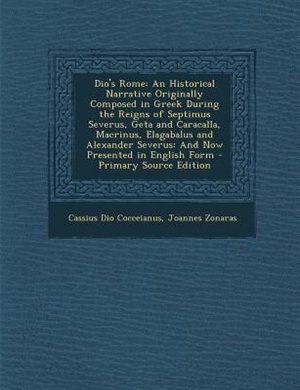 Dio's Rome: An Historical Narrative Originally Composed in Greek During the Reigns of Septimus Severus, Geta an