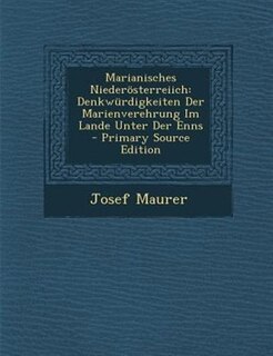 Marianisches Nieder÷sterreiich: Denkwnrdigkeiten Der Marienverehrung Im Lande Unter Der Enns - Primary Source Edition