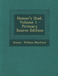 Homer's Iliad, Volume 1 - Primary Source Edition