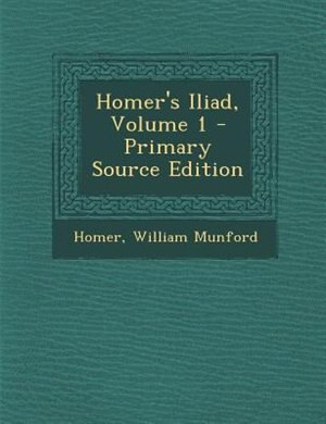 Homer's Iliad, Volume 1 - Primary Source Edition
