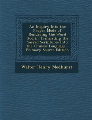 An Inquiry Into the Proper Mode of Rendering the Word God in Translating the Sacred Scriptures Into the Chinese Language - Primary Source Edition