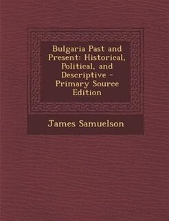 Bulgaria Past and Present: Historical, Political, and Descriptive - Primary Source Edition