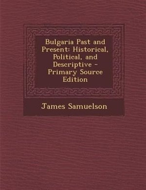 Bulgaria Past and Present: Historical, Political, and Descriptive - Primary Source Edition