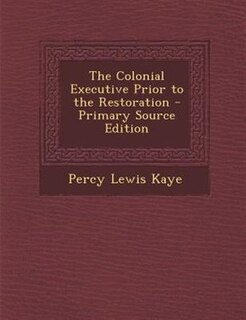 The Colonial Executive Prior to the Restoration - Primary Source Edition