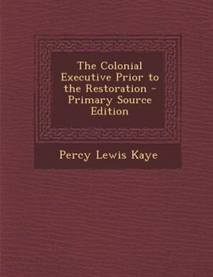 The Colonial Executive Prior to the Restoration - Primary Source Edition