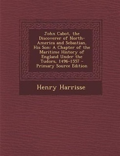 John Cabot, the Discoverer of North-America and Sebastian, His Son: A Chapter of the Maritime History of England Under the Tudors, 1496-1557 - Primary Source Edition