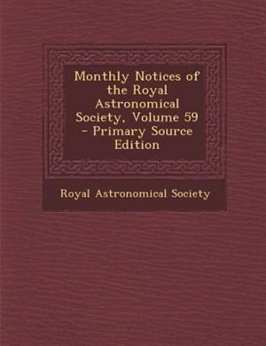 Monthly Notices of the Royal Astronomical Society, Volume 59 - Primary Source Edition