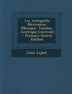 Couverture_Les AntiquitTs Mexicaines. (Mexique, Yucatan, AmTrique-Centrale) - Primary Source Edition