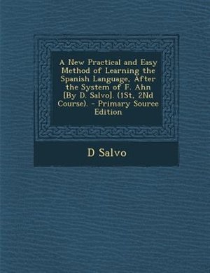 A New Practical and Easy Method of Learning the Spanish Language, After the System of F. Ahn [By D. Salvo]. (1St, 2Nd Course). - Primary Source Edition