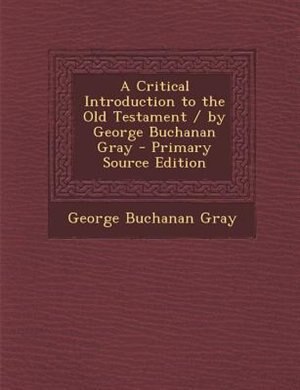 A Critical Introduction to the Old Testament / by George Buchanan Gray - Primary Source Edition