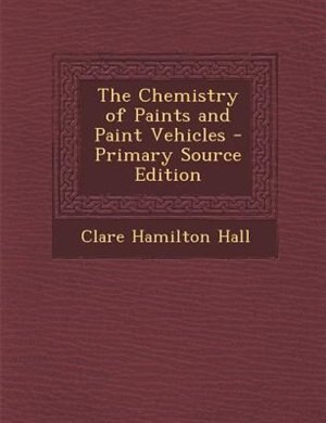 The Chemistry of Paints and Paint Vehicles - Primary Source Edition