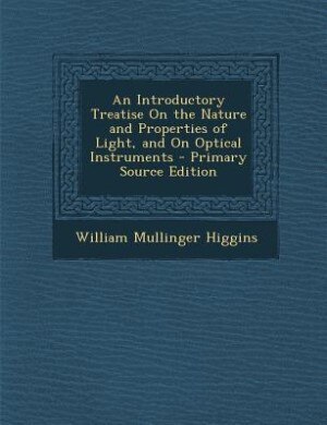 An Introductory Treatise On the Nature and Properties of Light, and On Optical Instruments - Primary Source Edition