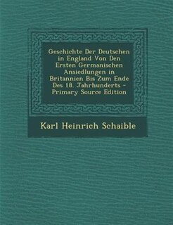 Geschichte Der Deutschen in England Von Den Ersten Germanischen Ansiedlungen in Britannien Bis Zum Ende Des 18. Jahrhunderts - Primary Source Edition