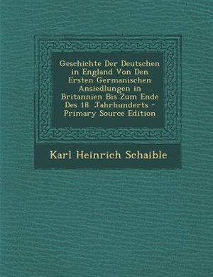 Geschichte Der Deutschen in England Von Den Ersten Germanischen Ansiedlungen in Britannien Bis Zum Ende Des 18. Jahrhunderts - Primary Source Edition