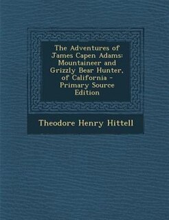 The Adventures of James Capen Adams: Mountaineer and Grizzly Bear Hunter, of California