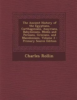 The Ancient History of the Egyptians, Carthaginians, Assyrians, Babylonians, Medes and Persians, Grecians, and Macedonians, Volume 3 - Primary Source Edition