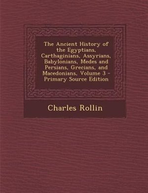 The Ancient History of the Egyptians, Carthaginians, Assyrians, Babylonians, Medes and Persians, Grecians, and Macedonians, Volume 3 - Primary Source Edition