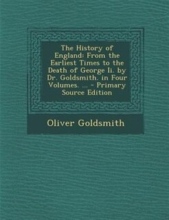 The History of England: From the Earliest Times to the Death of George Ii. by Dr. Goldsmith. in Four Volumes. ... - Primary