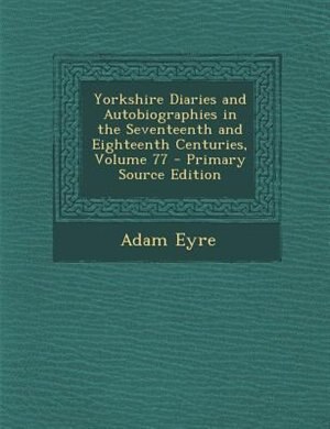 Yorkshire Diaries and Autobiographies in the Seventeenth and Eighteenth Centuries, Volume 77 - Primary Source Edition