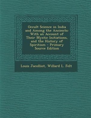 Occult Science in India and Among the Ancients: With an Account of Their Mystic Initiations, and the History of Spiritism - Primary Source Edition