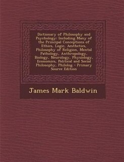 Dictionary of Philosophy and Psychology: Including Many of the Principal Conceptions of Ethics, Logic, Aesthetics, Philosophy of Religion, M