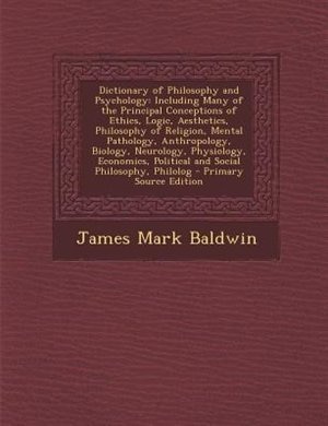 Dictionary of Philosophy and Psychology: Including Many of the Principal Conceptions of Ethics, Logic, Aesthetics, Philosophy of Religion, M