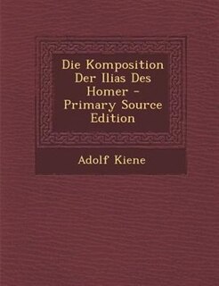 Couverture_Die Komposition Der Ilias Des Homer - Primary Source Edition