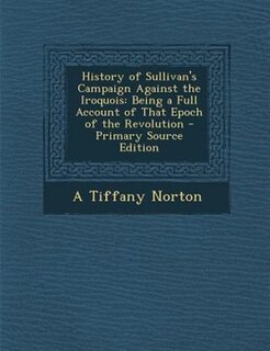History of Sullivan's Campaign Against the Iroquois: Being a Full Account of That Epoch of the Revolution - Primary Source Edition