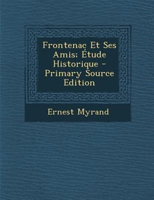 Frontenac Et Ses Amis; +tude Historique - Primary Source Edition