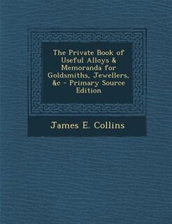 Couverture_The Private Book of Useful Alloys & Memoranda for Goldsmiths, Jewellers, &c - Primary Source Edition