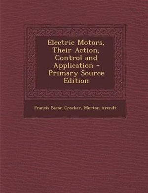 Electric Motors, Their Action, Control and Application - Primary Source Edition