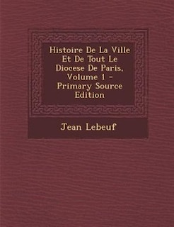 Histoire De La Ville Et De Tout Le Diocese De Paris, Volume 1