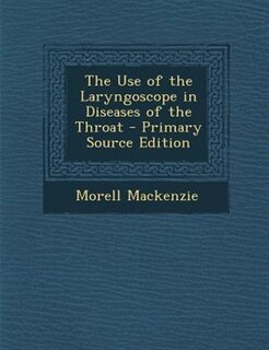 The Use of the Laryngoscope in Diseases of the Throat - Primary Source Edition