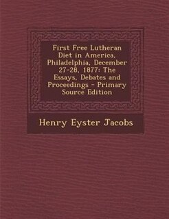 First Free Lutheran Diet in America, Philadelphia, December 27-28, 1877: The Essays, Debates and Proceedings - Primary Source Edition