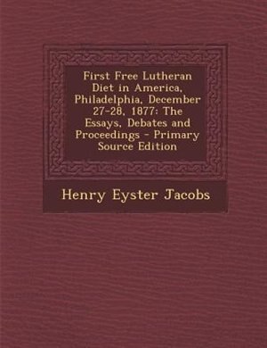 First Free Lutheran Diet in America, Philadelphia, December 27-28, 1877: The Essays, Debates and Proceedings - Primary Source Edition