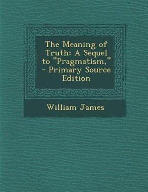 The Meaning of Truth: A Sequel to Pragmatism, - Primary Source Edition